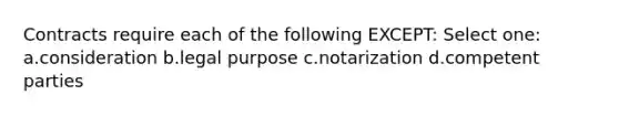 Contracts require each of the following EXCEPT: Select one: a.consideration b.legal purpose c.notarization d.competent parties