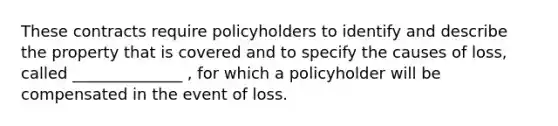 These contracts require policyholders to identify and describe the property that is covered and to specify the causes of loss, called ______________ , for which a policyholder will be compensated in the event of loss.