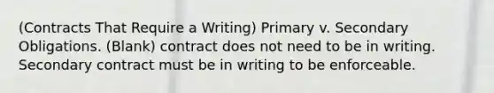 (Contracts That Require a Writing) Primary v. Secondary Obligations. (Blank) contract does not need to be in writing. Secondary contract must be in writing to be enforceable.