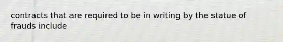 contracts that are required to be in writing by the statue of frauds include