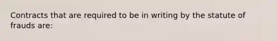 Contracts that are required to be in writing by the statute of frauds are: