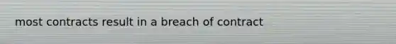 most contracts result in a breach of contract