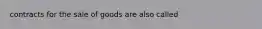 contracts for the sale of goods are also called