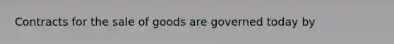 Contracts for the sale of goods are governed today by