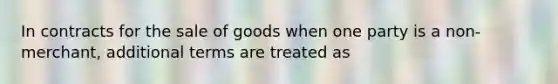 In contracts for the sale of goods when one party is a non-merchant, additional terms are treated as