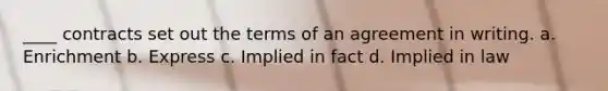 ____ contracts set out the terms of an agreement in writing. a. Enrichment b. Express c. Implied in fact d. Implied in law