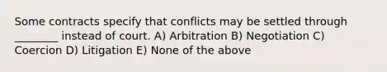 Some contracts specify that conflicts may be settled through ________ instead of court. A) Arbitration B) Negotiation C) Coercion D) Litigation E) None of the above