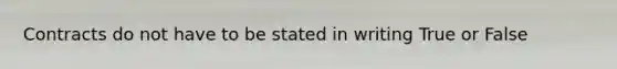 Contracts do not have to be stated in writing True or False