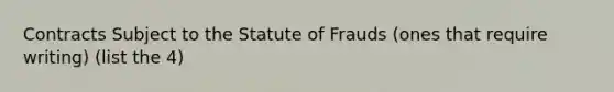 Contracts Subject to the Statute of Frauds (ones that require writing) (list the 4)