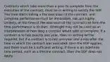 Contracts which take more than a year to complete from the execution of the contract, must be in writing to satisfy the SOF. The time starts tolling a the execution of the contract, and complete performance must be impossible, not just highly unlikely, at the time of the execution of the contract,not from the time performance is to start. Hindsight may not be used as an interpretation of how long a contract would take to complete. If a contract is to last exactly one year, then no writing will be required, but if a contract is to last one year and a day after the time in which the contract was executed, then the SOF applies, and there must be a sufficient writing. If there is an indefinite time period, such as a lifetime contract, then the SOF does not apply.