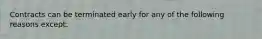 Contracts can be terminated early for any of the following reasons except: