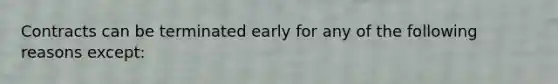 Contracts can be terminated early for any of the following reasons except: