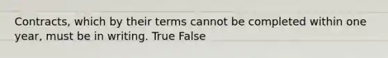 Contracts, which by their terms cannot be completed within one year, must be in writing. True False