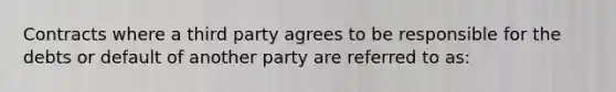 Contracts where a third party agrees to be responsible for the debts or default of another party are referred to as: