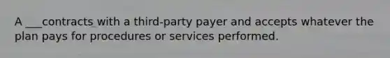 A ___contracts with a third-party payer and accepts whatever the plan pays for procedures or services performed.