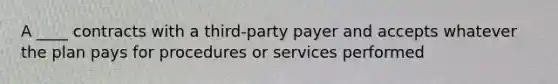 A ____ contracts with a third-party payer and accepts whatever the plan pays for procedures or services performed