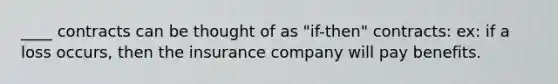 ____ contracts can be thought of as "if-then" contracts: ex: if a loss occurs, then the insurance company will pay benefits.