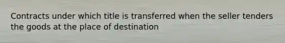 Contracts under which title is transferred when the seller tenders the goods at the place of destination