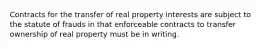 Contracts for the transfer of real property interests are subject to the statute of frauds in that enforceable contracts to transfer ownership of real property must be in writing.