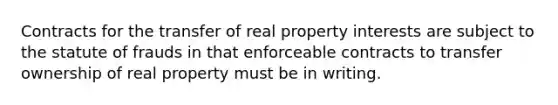 Contracts for the transfer of real property interests are subject to the statute of frauds in that enforceable contracts to transfer ownership of real property must be in writing.