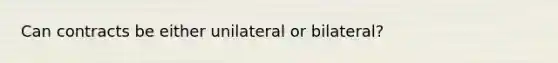 Can contracts be either unilateral or bilateral?