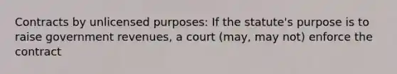 Contracts by unlicensed purposes: If the statute's purpose is to raise government revenues, a court (may, may not) enforce the contract