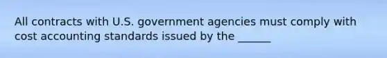 All contracts with U.S. government agencies must comply with cost accounting standards issued by the ______