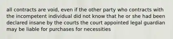 all contracts are void, even if the other party who contracts with the incompetent individual did not know that he or she had been declared insane by the courts the court appointed legal guardian may be liable for purchases for necessities