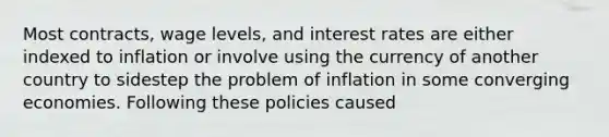 Most contracts, wage levels, and interest rates are either indexed to inflation or involve using the currency of another country to sidestep the problem of inflation in some converging economies. Following these policies caused