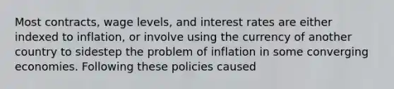 Most contracts, wage levels, and interest rates are either indexed to inflation, or involve using the currency of another country to sidestep the problem of inflation in some converging economies. Following these policies caused