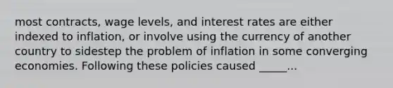 most contracts, wage levels, and interest rates are either indexed to inflation, or involve using the currency of another country to sidestep the problem of inflation in some converging economies. Following these policies caused _____...