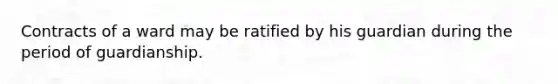 Contracts of a ward may be ratified by his guardian during the period of guardianship.