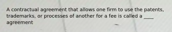 A contractual agreement that allows one firm to use the patents, trademarks, or processes of another for a fee is called a ____ agreement