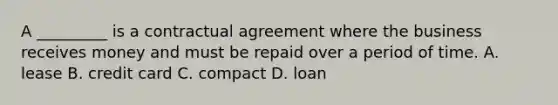 A _________ is a contractual agreement where the business receives money and must be repaid over a period of time. A. lease B. credit card C. compact D. loan