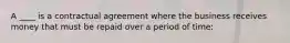 A ____ is a contractual agreement where the business receives money that must be repaid over a period of time: