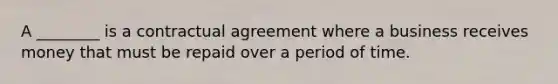 A ________ is a contractual agreement where a business receives money that must be repaid over a period of time.