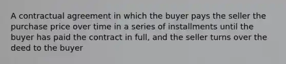 A contractual agreement in which the buyer pays the seller the purchase price over time in a series of installments until the buyer has paid the contract in full, and the seller turns over the deed to the buyer