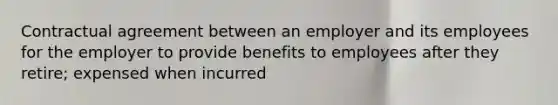 Contractual agreement between an employer and its employees for the employer to provide benefits to employees after they retire; expensed when incurred