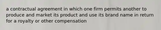 a contractual agreement in which one firm permits another to produce and market its product and use its brand name in return for a royalty or other compensation