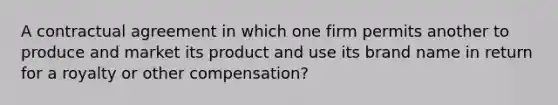 A contractual agreement in which one firm permits another to produce and market its product and use its brand name in return for a royalty or other compensation?