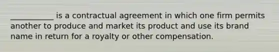 ___________ is a contractual agreement in which one firm permits another to produce and market its product and use its brand name in return for a royalty or other compensation.