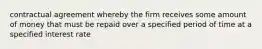 contractual agreement whereby the firm receives some amount of money that must be repaid over a specified period of time at a specified interest rate