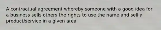 A contractual agreement whereby someone with a good idea for a business sells others the rights to use the name and sell a product/service in a given area