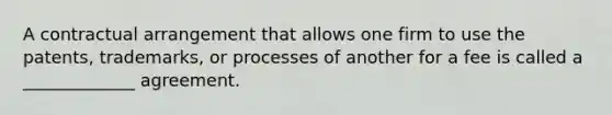 A contractual arrangement that allows one firm to use the patents, trademarks, or processes of another for a fee is called a _____________ agreement.