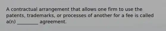 A contractual arrangement that allows one firm to use the patents, trademarks, or processes of another for a fee is called a(n) _________ agreement.