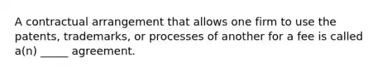 A contractual arrangement that allows one firm to use the patents, trademarks, or processes of another for a fee is called a(n) _____ agreement.