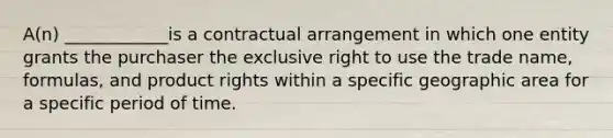 A(n) ____________is a contractual arrangement in which one entity grants the purchaser the exclusive right to use the trade name, formulas, and product rights within a specific geographic area for a specific period of time.