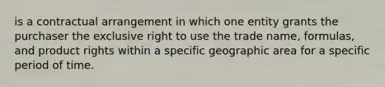 is a contractual arrangement in which one entity grants the purchaser the exclusive right to use the trade name, formulas, and product rights within a specific geographic area for a specific period of time.