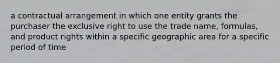 a contractual arrangement in which one entity grants the purchaser the exclusive right to use the trade name, formulas, and product rights within a specific geographic area for a specific period of time