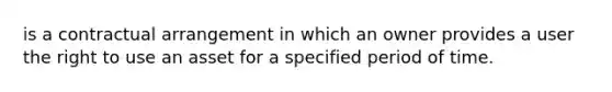 is a contractual arrangement in which an owner provides a user the right to use an asset for a specified period of time.